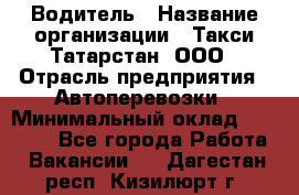 Водитель › Название организации ­ Такси Татарстан, ООО › Отрасль предприятия ­ Автоперевозки › Минимальный оклад ­ 20 000 - Все города Работа » Вакансии   . Дагестан респ.,Кизилюрт г.